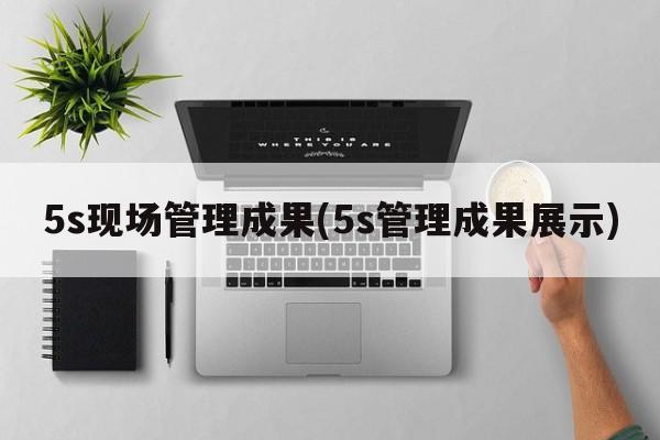 5s现场管理成果(5s管理成果展示)